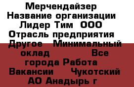 Мерчендайзер › Название организации ­ Лидер Тим, ООО › Отрасль предприятия ­ Другое › Минимальный оклад ­ 27 000 - Все города Работа » Вакансии   . Чукотский АО,Анадырь г.